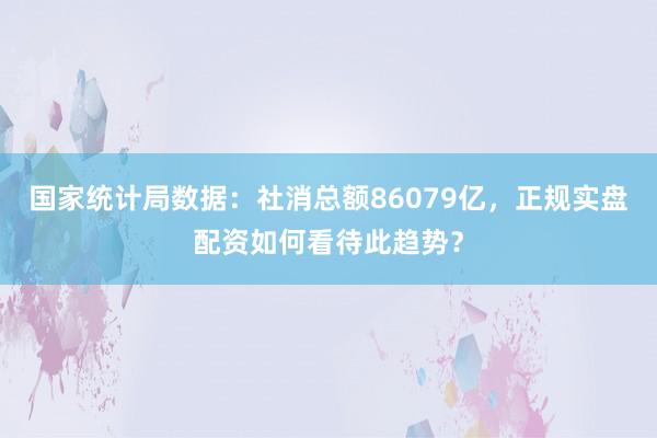 国家统计局数据：社消总额86079亿，正规实盘配资如何看待此趋势？