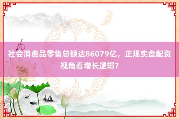 社会消费品零售总额达86079亿，正规实盘配资视角看增长逻辑？