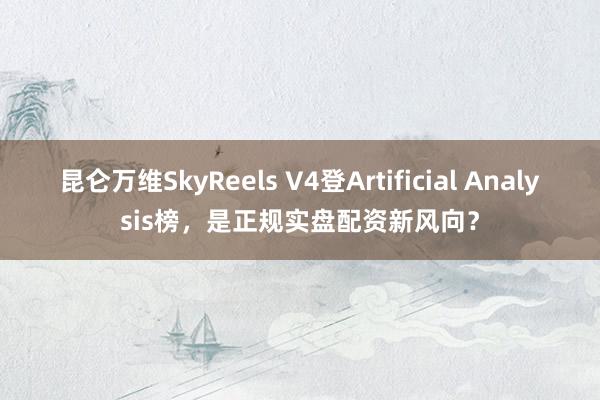 昆仑万维SkyReels V4登Artificial Analysis榜，是正规实盘配资新风向？