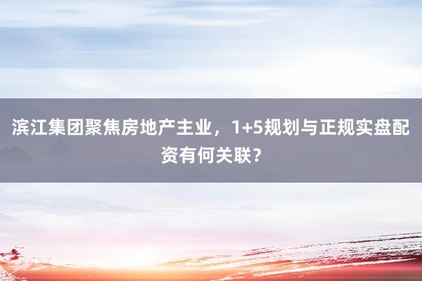 滨江集团聚焦房地产主业，1+5规划与正规实盘配资有何关联？