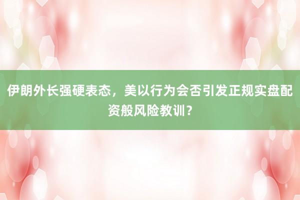 伊朗外长强硬表态，美以行为会否引发正规实盘配资般风险教训？