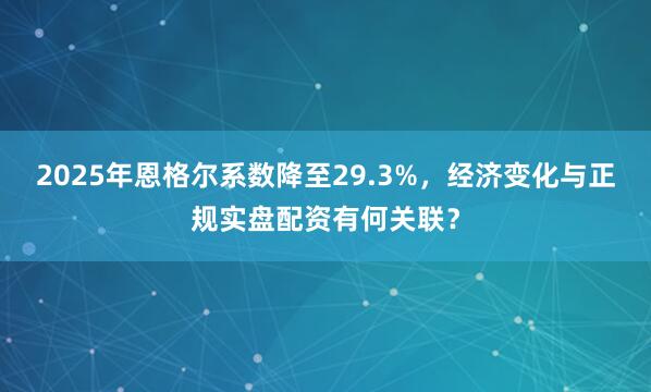 2025年恩格尔系数降至29.3%，经济变化与正规实盘配资有何关联？