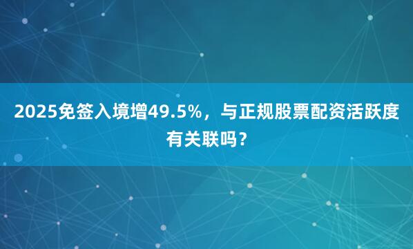 2025免签入境增49.5%，与正规股票配资活跃度有关联吗？