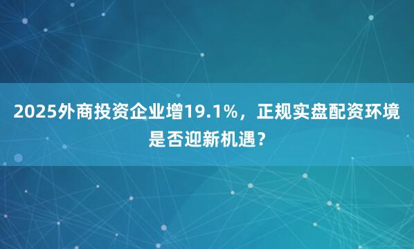 2025外商投资企业增19.1%，正规实盘配资环境是否迎新机遇？