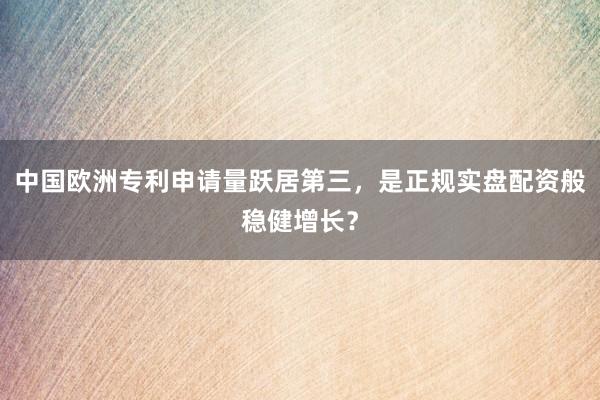 中国欧洲专利申请量跃居第三，是正规实盘配资般稳健增长？