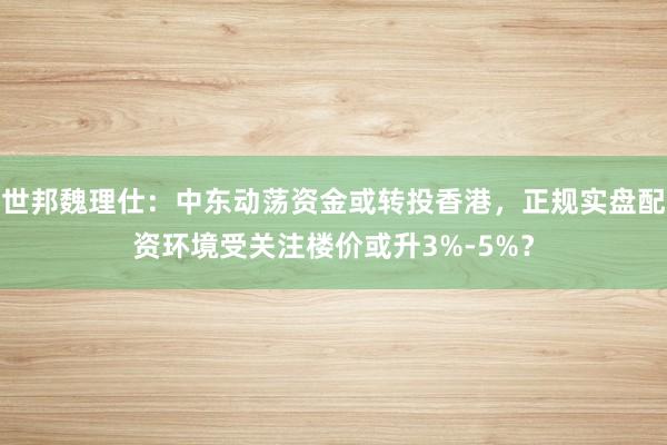 世邦魏理仕：中东动荡资金或转投香港，正规实盘配资环境受关注楼价或升3%-5%？