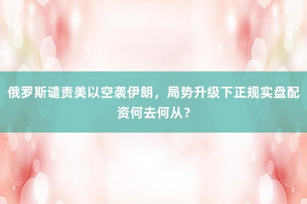 俄罗斯谴责美以空袭伊朗，局势升级下正规实盘配资何去何从？