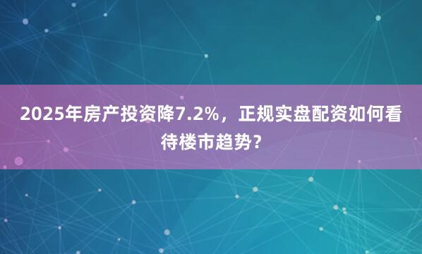 2025年房产投资降7.2%，正规实盘配资如何看待楼市趋势？