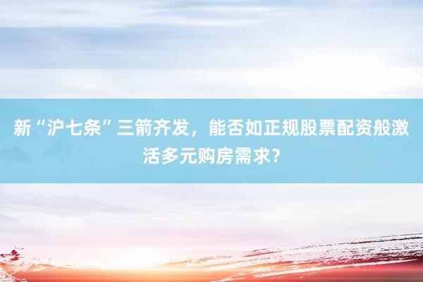 新“沪七条”三箭齐发，能否如正规股票配资般激活多元购房需求？