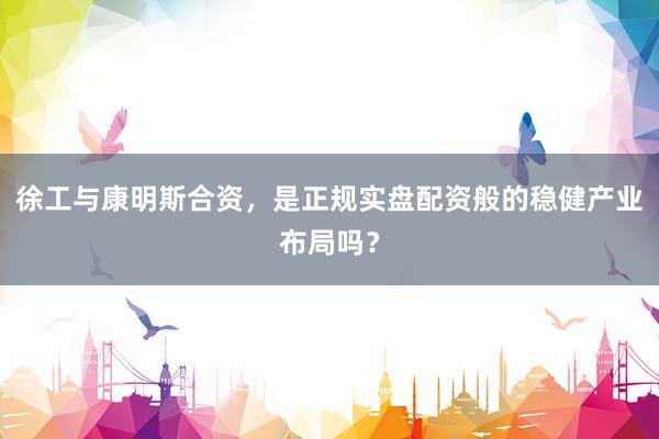 徐工与康明斯合资，是正规实盘配资般的稳健产业布局吗？