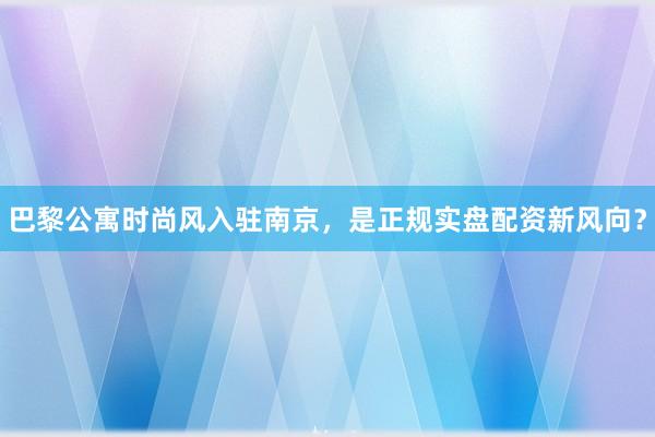 巴黎公寓时尚风入驻南京，是正规实盘配资新风向？