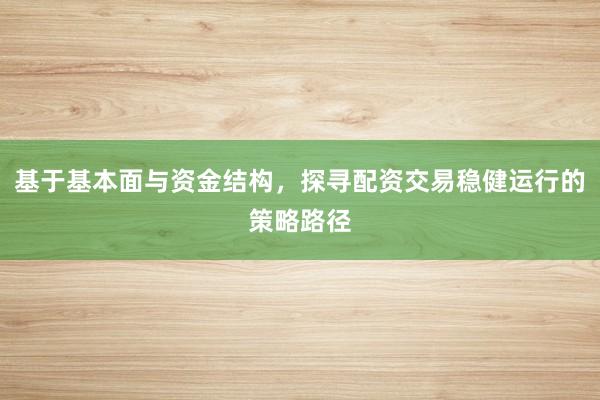 基于基本面与资金结构，探寻配资交易稳健运行的策略路径