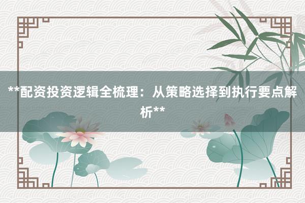 **配资投资逻辑全梳理：从策略选择到执行要点解析**