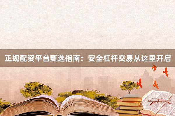 正规配资平台甄选指南：安全杠杆交易从这里开启