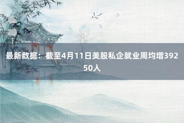 最新数据：截至4月11日美股私企就业周均增39250人