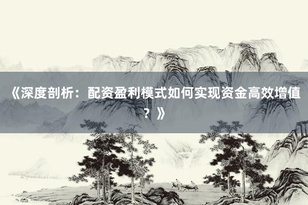 《深度剖析：配资盈利模式如何实现资金高效增值？》
