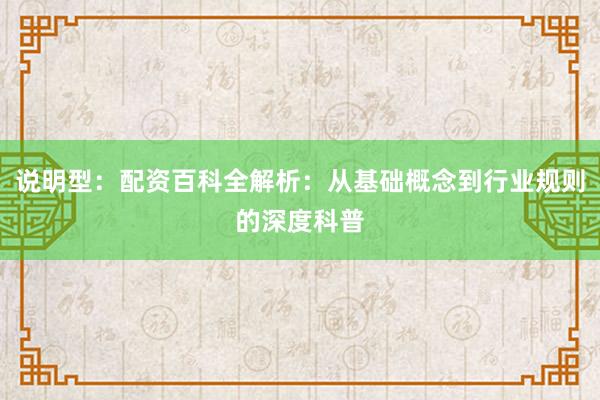 说明型：配资百科全解析：从基础概念到行业规则的深度科普