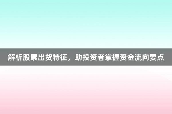解析股票出货特征，助投资者掌握资金流向要点