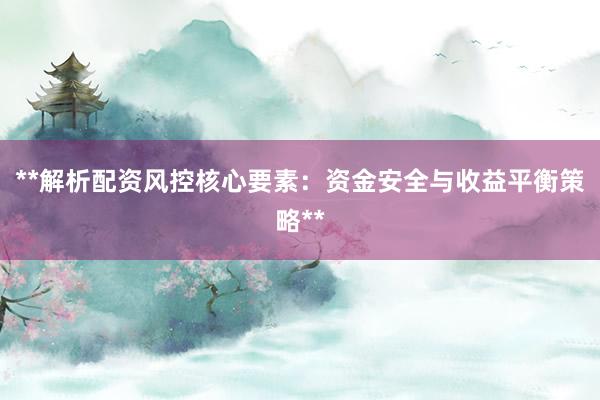 **解析配资风控核心要素：资金安全与收益平衡策略**