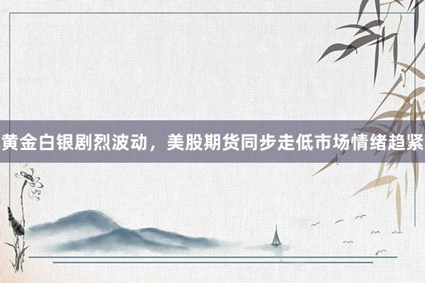 黄金白银剧烈波动，美股期货同步走低市场情绪趋紧