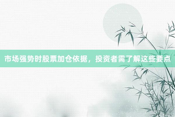 市场强势时股票加仓依据，投资者需了解这些要点
