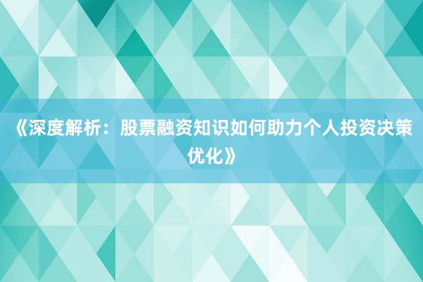 《深度解析：股票融资知识如何助力个人投资决策优化》