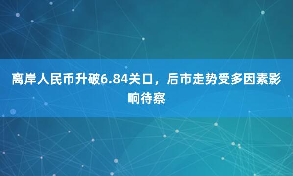 离岸人民币升破6.84关口，后市走势受多因素影响待察