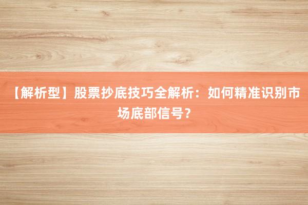 【解析型】股票抄底技巧全解析：如何精准识别市场底部信号？