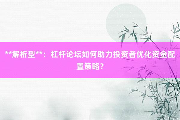 **解析型**：杠杆论坛如何助力投资者优化资金配置策略？
