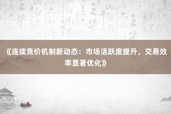 《连续竞价机制新动态：市场活跃度提升，交易效率显著优化》