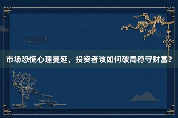 市场恐慌心理蔓延，投资者该如何破局稳守财富？